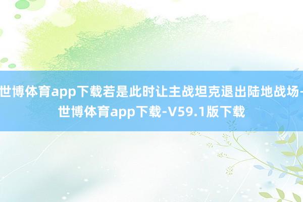 世博体育app下载若是此时让主战坦克退出陆地战场-世博体育app下载-V59.1版下载