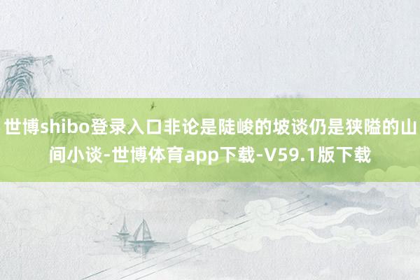 世博shibo登录入口非论是陡峻的坡谈仍是狭隘的山间小谈-世博体育app下载-V59.1版下载