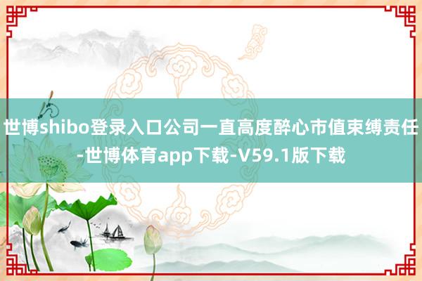 世博shibo登录入口公司一直高度醉心市值束缚责任-世博体育app下载-V59.1版下载