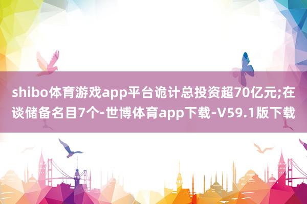 shibo体育游戏app平台诡计总投资超70亿元;在谈储备名目7个-世博体育app下载-V59.1版下载