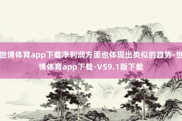 世博体育app下载净利润方面也体现出类似的趋势-世博体育app下载-V59.1版下载