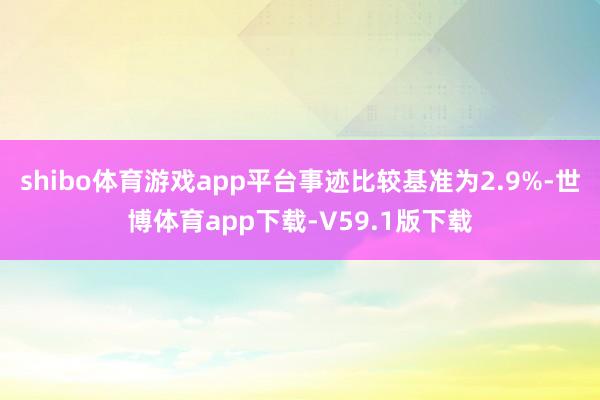 shibo体育游戏app平台事迹比较基准为2.9%-世博体育app下载-V59.1版下载