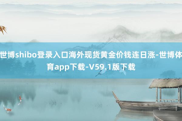 世博shibo登录入口海外现货黄金价钱连日涨-世博体育app下载-V59.1版下载