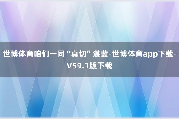 世博体育咱们一同“真切”湛蓝-世博体育app下载-V59.1版下载