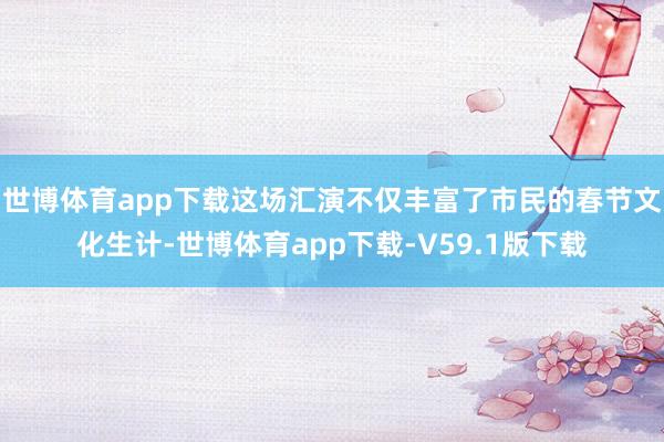 世博体育app下载这场汇演不仅丰富了市民的春节文化生计-世博体育app下载-V59.1版下载