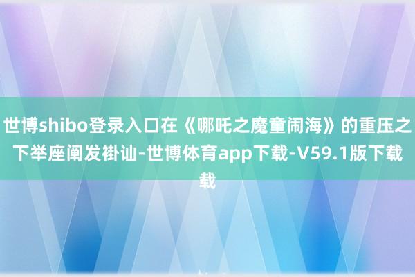 世博shibo登录入口在《哪吒之魔童闹海》的重压之下举座阐发褂讪-世博体育app下载-V59.1版下载
