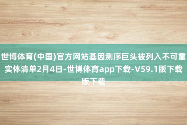 世博体育(中国)官方网站　　基因测序巨头被列入不可靠实体清单　　2月4日-世博体育app下载-V59.1版下载