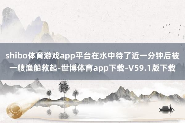 shibo体育游戏app平台在水中待了近一分钟后被一艘渔船救起-世博体育app下载-V59.1版下载