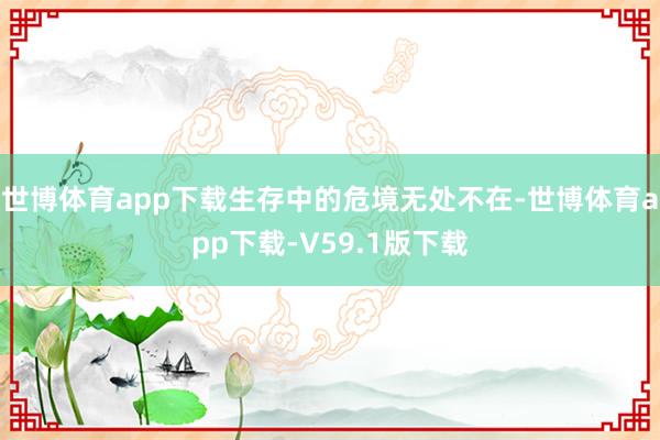 世博体育app下载生存中的危境无处不在-世博体育app下载-V59.1版下载
