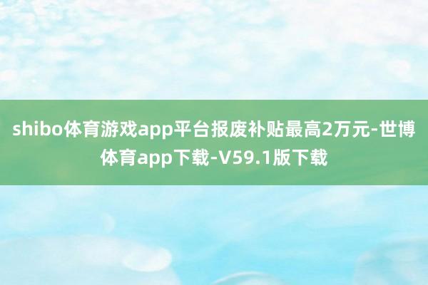 shibo体育游戏app平台　　报废补贴最高2万元-世博体育app下载-V59.1版下载