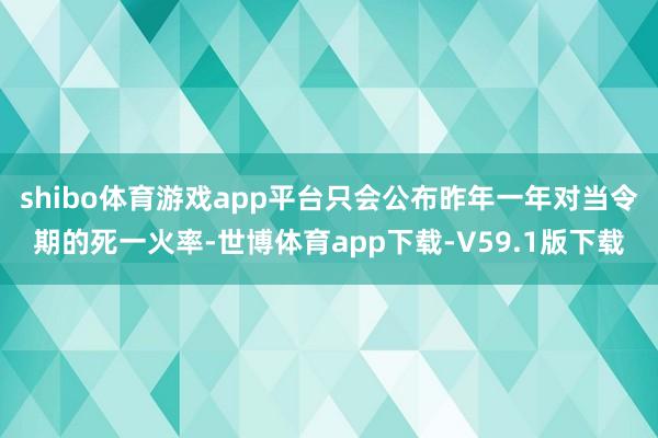shibo体育游戏app平台只会公布昨年一年对当令期的死一火率-世博体育app下载-V59.1版下载