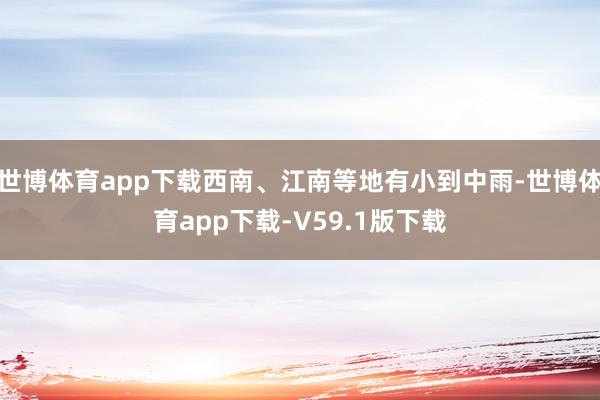 世博体育app下载西南、江南等地有小到中雨-世博体育app下载-V59.1版下载