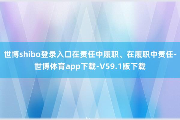世博shibo登录入口在责任中履职、在履职中责任-世博体育app下载-V59.1版下载