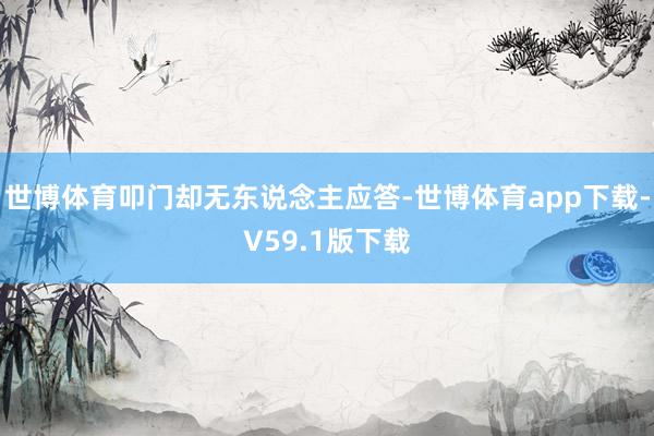 世博体育叩门却无东说念主应答-世博体育app下载-V59.1版下载