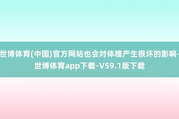 世博体育(中国)官方网站也会对体魄产生很坏的影响-世博体育app下载-V59.1版下载