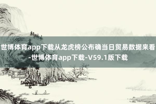 世博体育app下载　　从龙虎榜公布确当日贸易数据来看-世博体育app下载-V59.1版下载