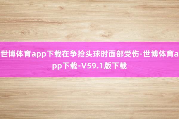 世博体育app下载在争抢头球时面部受伤-世博体育app下载-V59.1版下载