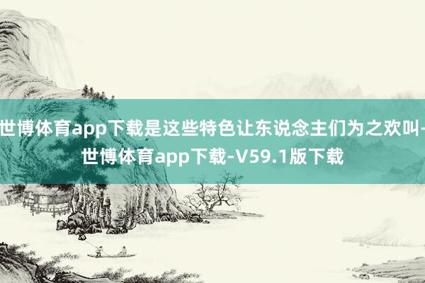 世博体育app下载是这些特色让东说念主们为之欢叫-世博体育app下载-V59.1版下载