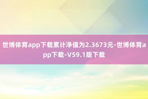 世博体育app下载累计净值为2.3673元-世博体育app下载-V59.1版下载