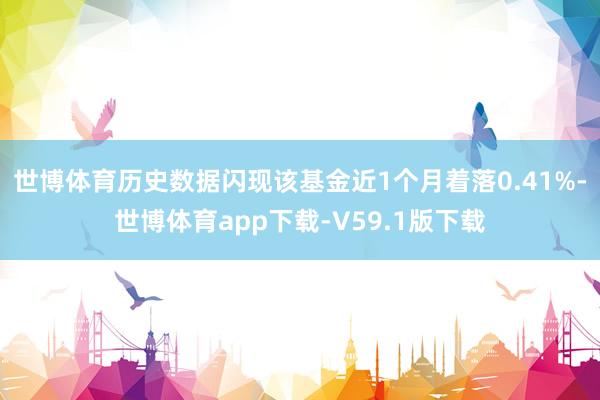 世博体育历史数据闪现该基金近1个月着落0.41%-世博体育app下载-V59.1版下载