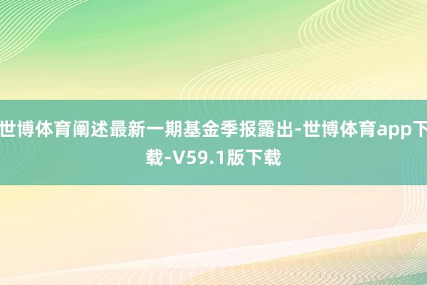 世博体育阐述最新一期基金季报露出-世博体育app下载-V59.1版下载