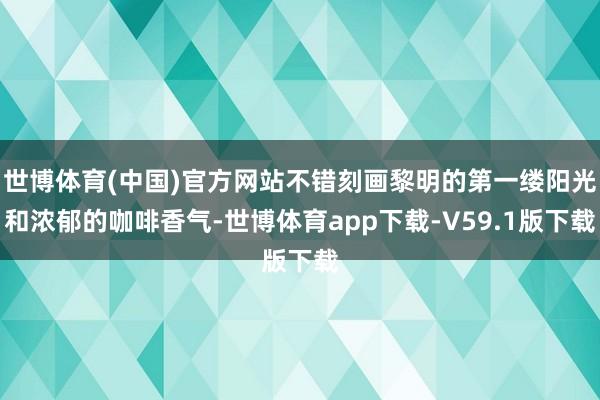 世博体育(中国)官方网站不错刻画黎明的第一缕阳光和浓郁的咖啡香气-世博体育app下载-V59.1版下载
