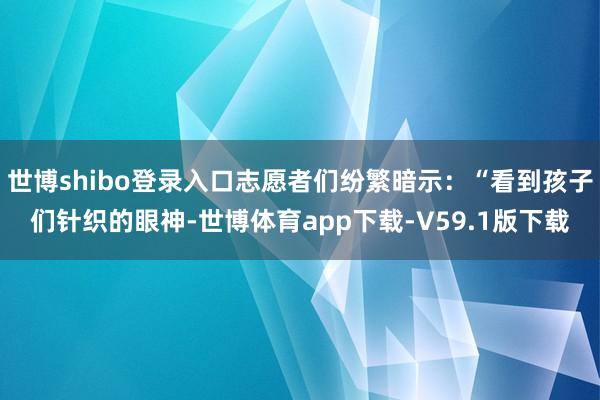 世博shibo登录入口志愿者们纷繁暗示：“看到孩子们针织的眼神-世博体育app下载-V59.1版下载