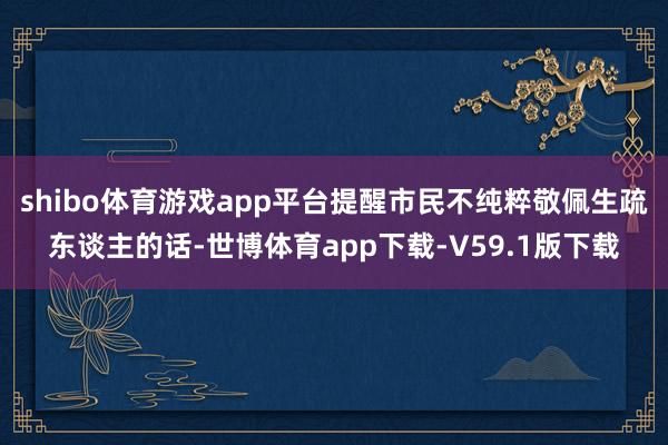shibo体育游戏app平台提醒市民不纯粹敬佩生疏东谈主的话-世博体育app下载-V59.1版下载