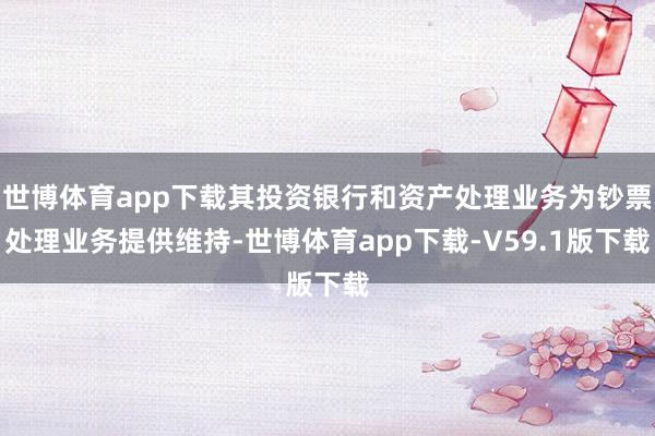 世博体育app下载其投资银行和资产处理业务为钞票处理业务提供维持-世博体育app下载-V59.1版下载