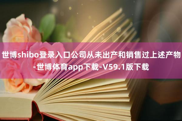 世博shibo登录入口公司从未出产和销售过上述产物-世博体育app下载-V59.1版下载