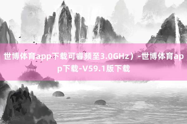 世博体育app下载可睿频至3.0GHz）-世博体育app下载-V59.1版下载