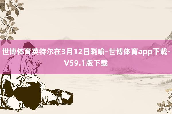 世博体育英特尔在3月12日晓喻-世博体育app下载-V59.1版下载