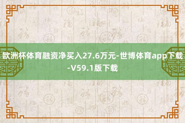 欧洲杯体育融资净买入27.6万元-世博体育app下载-V59.1版下载