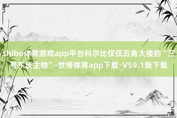 shibo体育游戏app平台科尔比仅仅五角大楼的“三号东谈主物”-世博体育app下载-V59.1版下载