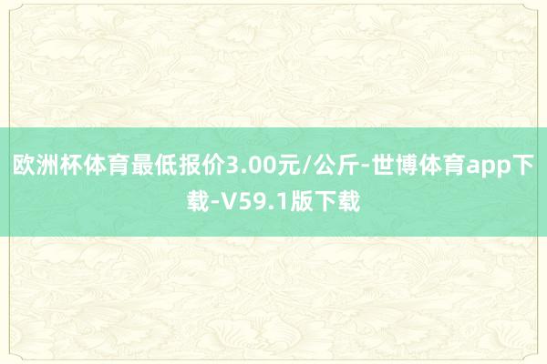 欧洲杯体育最低报价3.00元/公斤-世博体育app下载-V59.1版下载