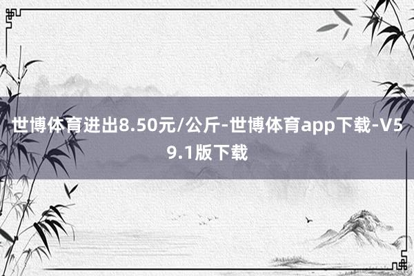 世博体育进出8.50元/公斤-世博体育app下载-V59.1版下载