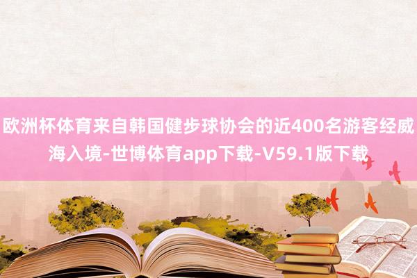 欧洲杯体育来自韩国健步球协会的近400名游客经威海入境-世博体育app下载-V59.1版下载