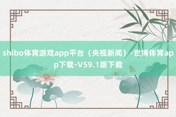 shibo体育游戏app平台（央视新闻）-世博体育app下载-V59.1版下载