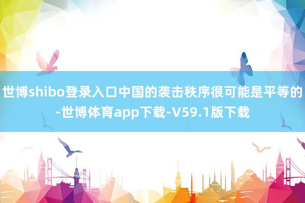世博shibo登录入口中国的袭击秩序很可能是平等的-世博体育app下载-V59.1版下载