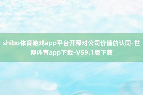 shibo体育游戏app平台开释对公司价值的认同-世博体育app下载-V59.1版下载