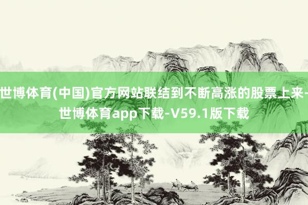 世博体育(中国)官方网站联结到不断高涨的股票上来-世博体育app下载-V59.1版下载