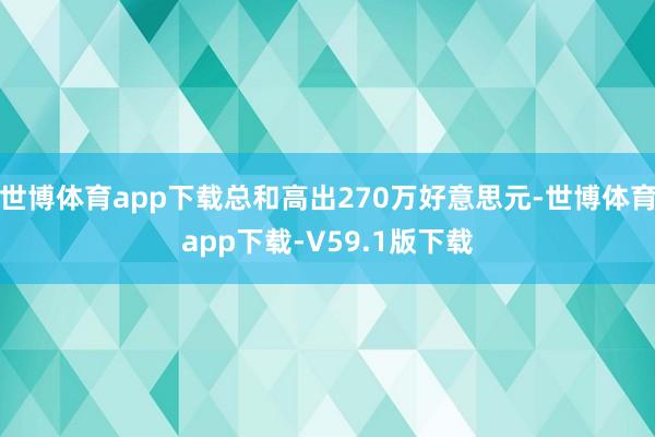 世博体育app下载总和高出270万好意思元-世博体育app下载-V59.1版下载