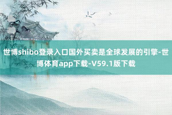 世博shibo登录入口国外买卖是全球发展的引擎-世博体育app下载-V59.1版下载