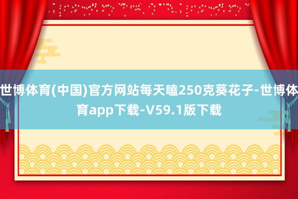 世博体育(中国)官方网站每天嗑250克葵花子-世博体育app下载-V59.1版下载