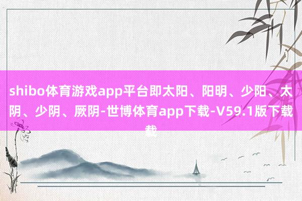 shibo体育游戏app平台即太阳、阳明、少阳、太阴、少阴、厥阴-世博体育app下载-V59.1版下载