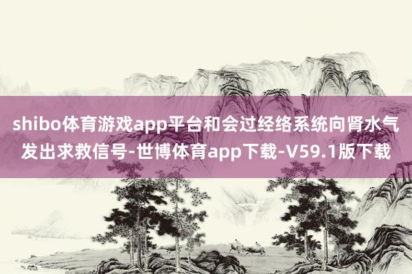 shibo体育游戏app平台和会过经络系统向肾水气发出求救信号-世博体育app下载-V59.1版下载