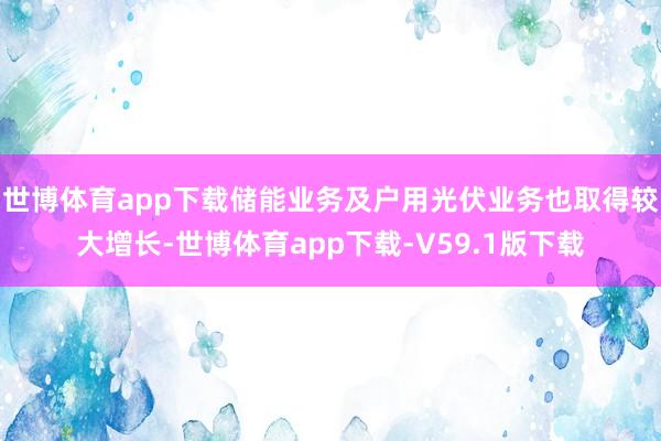 世博体育app下载储能业务及户用光伏业务也取得较大增长-世博体育app下载-V59.1版下载