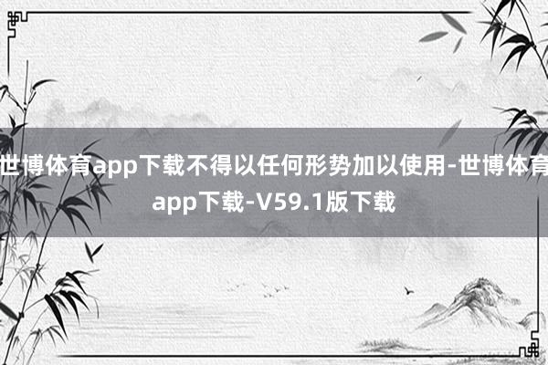 世博体育app下载不得以任何形势加以使用-世博体育app下载-V59.1版下载