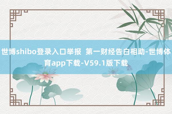 世博shibo登录入口举报  第一财经告白相助-世博体育app下载-V59.1版下载
