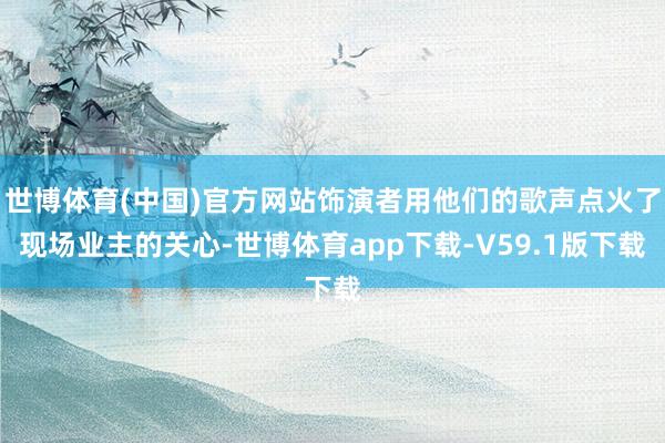世博体育(中国)官方网站饰演者用他们的歌声点火了现场业主的关心-世博体育app下载-V59.1版下载